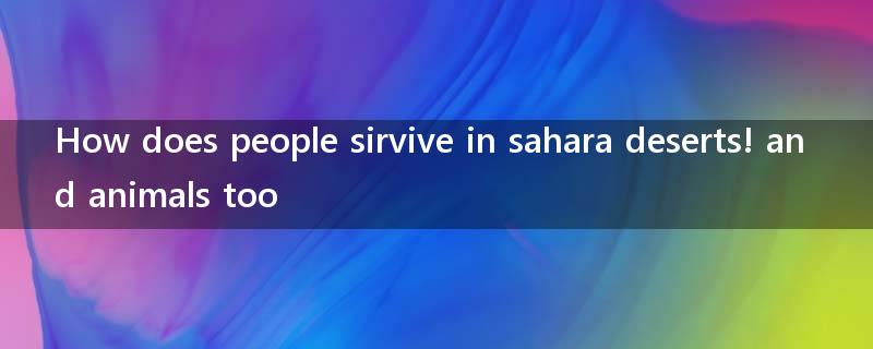 How does people sirvive in sahara deserts! and animals too?